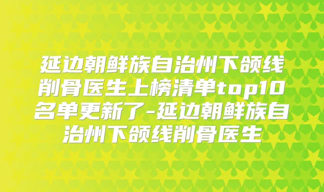 延边朝鲜族自治州下颌线削骨医生上榜清单top10名单更新了-延边朝鲜族自治州下颌线削骨医生