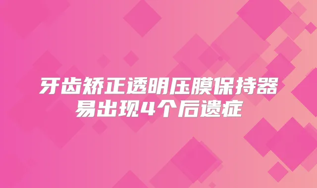 牙齿矫正透明压膜保持器易出现4个后遗症