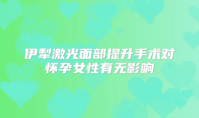 伊犁激光面部提升手术对怀孕女性有无影响