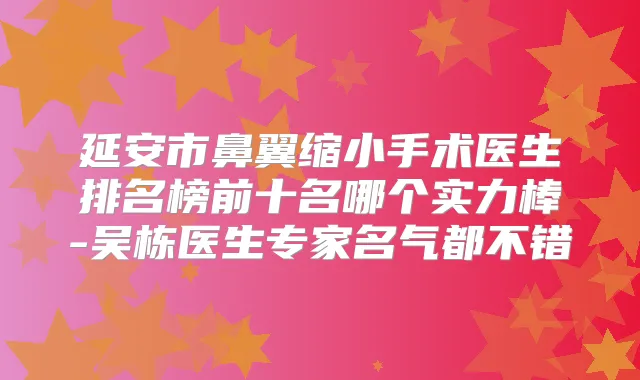 延安市鼻翼缩小手术医生排名榜前十名哪个实力棒-吴栋医生专家名气都不错