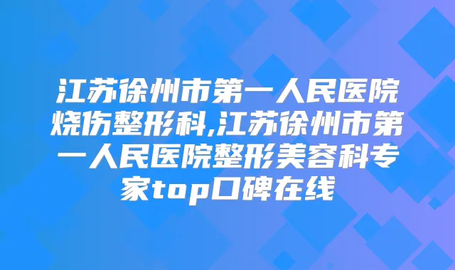 江苏徐州市第一人民医院烧伤整形科,江苏徐州市第一人民医院整形美容科专家top口碑在线