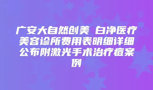 广安大自然创美皛白净医疗美容诊所费用表明细详细公布附激光手术痘案例