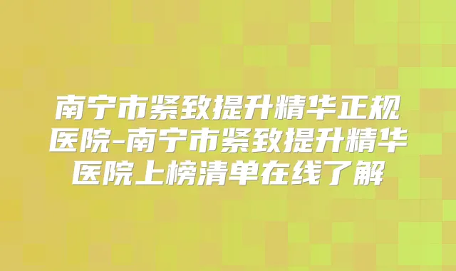 南宁市紧致提升精华正规医院-南宁市紧致提升精华医院上榜清单在线了解