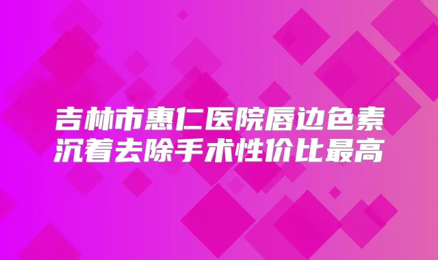 吉林市惠仁医院唇边色素沉着去除手术性价比高