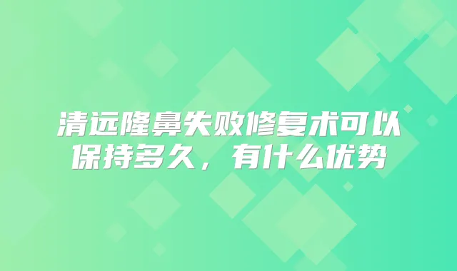 清远隆鼻失败修复术可以保持多久,有什么优势