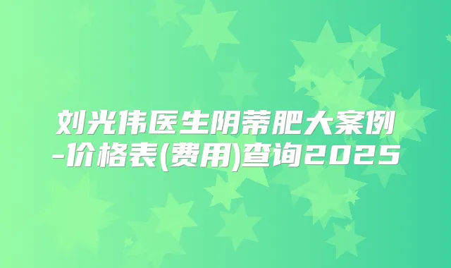 刘光伟医生阴蒂肥大案例-价格表(费用)查询2025