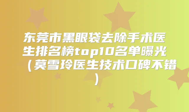 东莞市黑眼袋去除手术医生排名榜top10名单曝光(莫雪玲医生技术口碑不错)