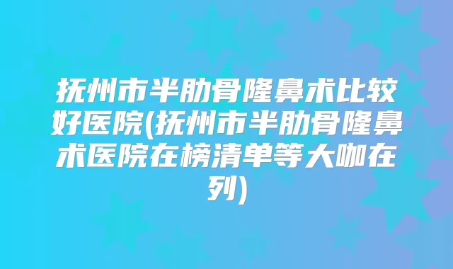 抚州市半肋骨隆鼻术比较好医院(抚州市半肋骨隆鼻术医院在榜清单等大咖在列)