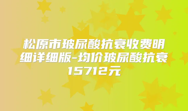 title="松原市玻尿酸抗衰收费明细详细版-均价玻尿酸抗衰15712元"