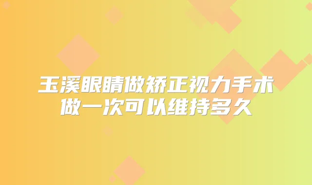 玉溪眼睛做矫正视力手术做一次可以维持多久