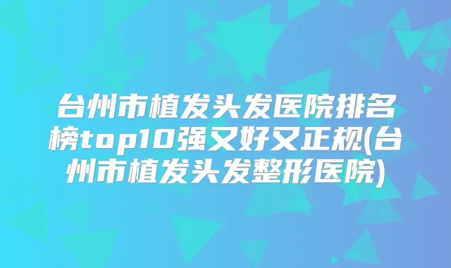 台州市植发头发医院排名榜top10强又好又正规(台州市植发头发整形医院)
