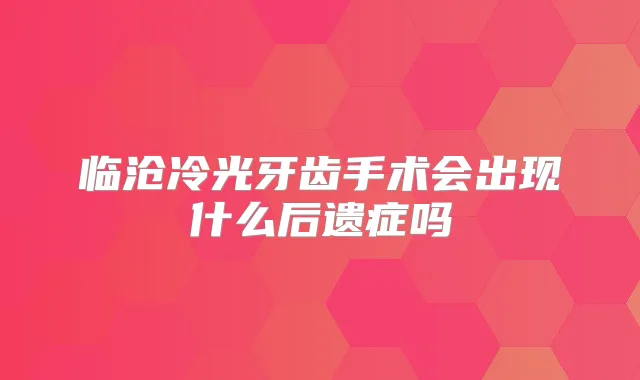 临沧冷光牙齿手术会出现什么后遗症吗