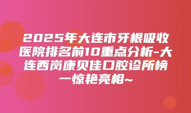 2025年大连市牙根吸收医院排名前10重点分析-大连西岗康贝佳口腔诊所榜一惊艳亮相~