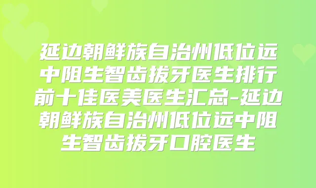延边朝鲜族自治州低位远中阻生智齿拔牙医生排行前十佳医美医生汇总-延边朝鲜族自治州低位远中阻生智齿拔牙口腔医生