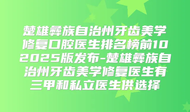 楚雄彝族自治州牙齿美学修复口腔医生排名榜前102025版发布-楚雄彝族自治州牙齿美学修复医生有三甲和私立医生供选择