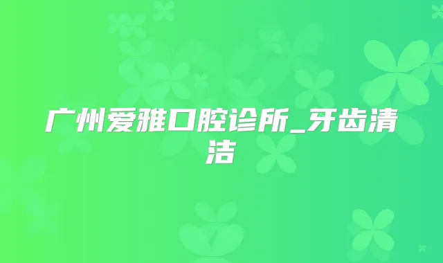 广州爱雅口腔诊所_牙齿清洁