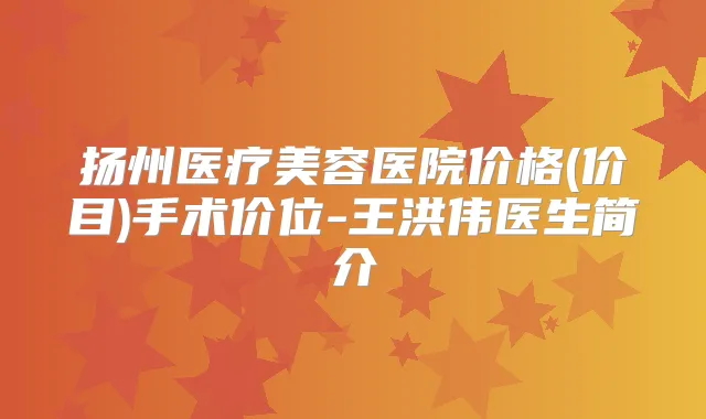 扬州医疗美容医院价格(价目)手术价位-王洪伟医生简介