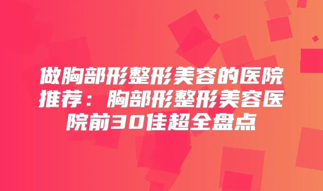 做胸部形整形美容的医院推荐:胸部形整形美容医院前30佳超全盘点