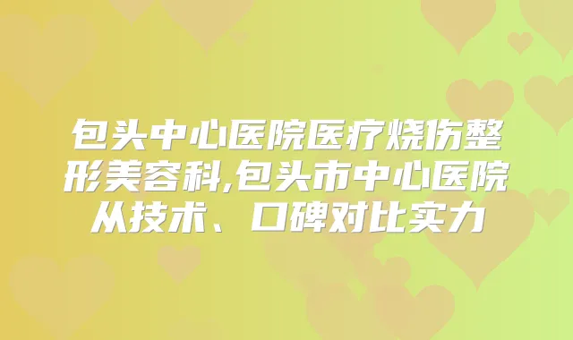 包头中心医院医疗烧伤整形美容科,包头市中心医院从技术、口碑对比实力