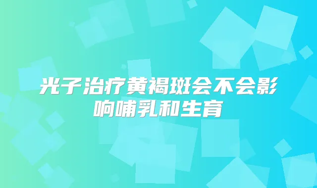 光子黄褐斑会不会影响哺乳和生育