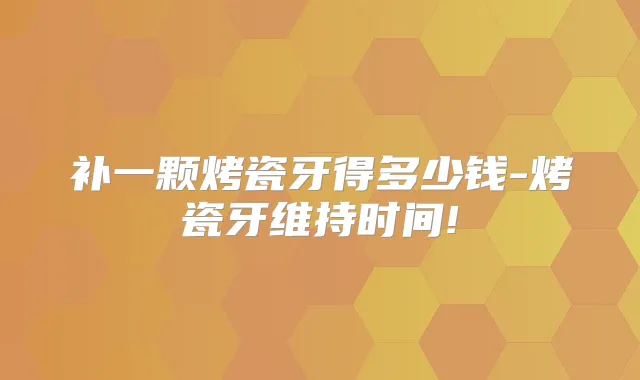 补一颗烤瓷牙得多少钱-烤瓷牙维持时间!