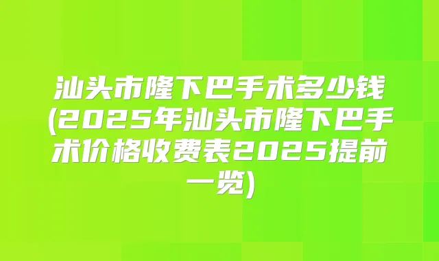 汕头市隆下巴手术多少钱(2025年汕头市隆下巴手术价格收费表2025提前一览)