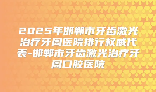 2025年邯郸市牙齿激光牙周医院排行代表-邯郸市牙齿激光牙周口腔医院