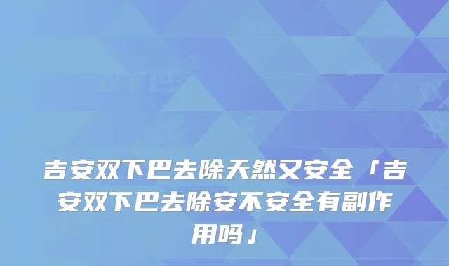 吉安双下巴去除天然又安全「吉安双下巴去除安不安全有副作用吗」