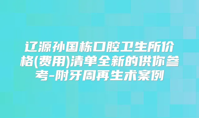 辽源孙国栋口腔卫生所价格(费用)清单全新的供你参考-附牙周再生术案例