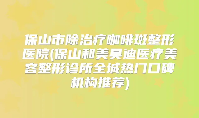 保山市除咖啡斑整形医院(保山和美昊迪医疗美容整形诊所全城热门口碑机构推荐)