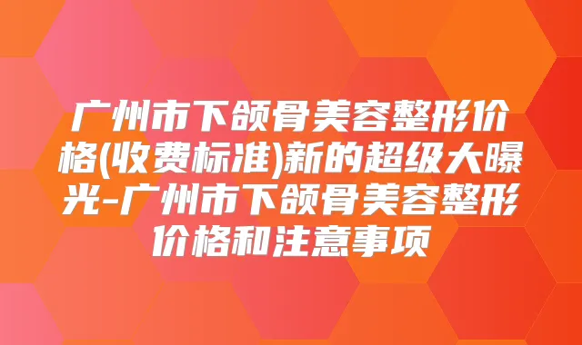 广州市下颌骨美容整形价格(收费标准)新的超级大曝光-广州市下颌骨美容整形价格和注意事项