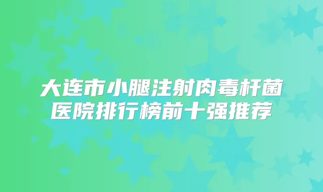 大连市小腿注射医院排行榜前十强推荐