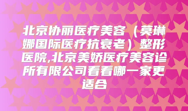 北京协丽医疗美容(莫琳娜国际医疗抗衰老)整形医院,北京美娇医疗美容诊所有限公司看看哪一家更适合