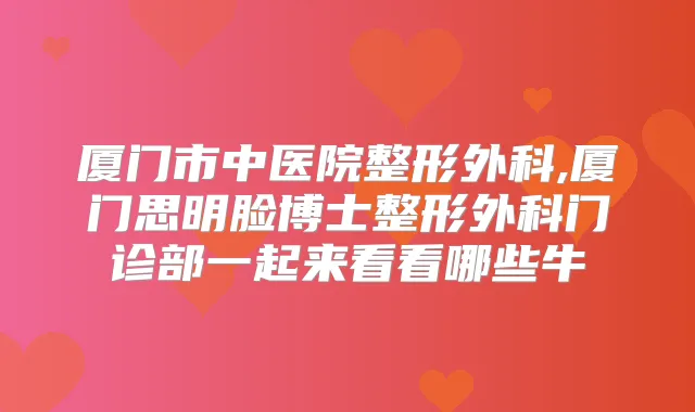 厦门市中医院整形外科,厦门思明脸博士整形外科门诊部一起来看看哪些牛