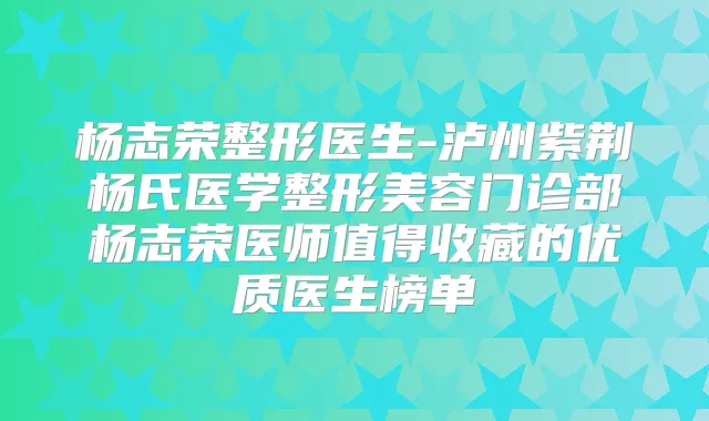 杨志荣整形医生-泸州紫荆杨氏医学整形美容门诊部杨志荣医师值得收藏的优质医生榜单