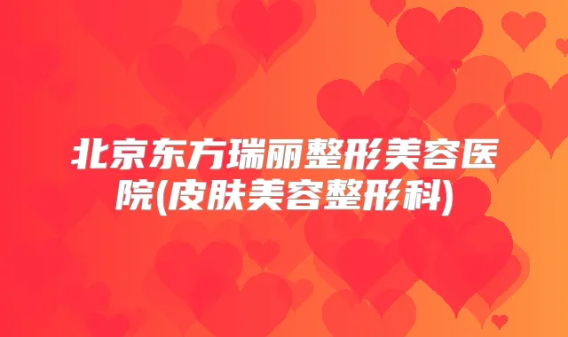 北京东方瑞丽整形美容医院(皮肤美容整形科)