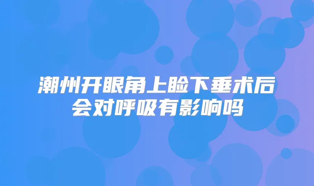 潮州开眼角上睑下垂术后会对呼吸有影响吗
