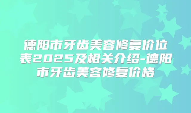 德阳市牙齿美容修复价位表2025及相关介绍-德阳市牙齿美容修复价格