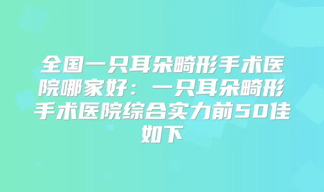 全国一只耳朵畸形手术医院哪家好:一只耳朵畸形手术医院综合实力前50佳如下
