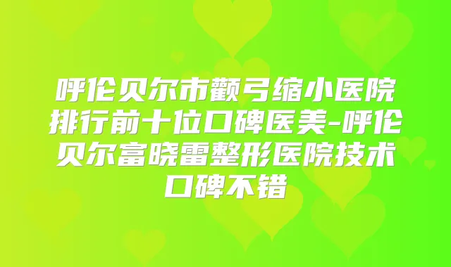 呼伦贝尔市颧弓缩小医院排行前十位口碑医美-呼伦贝尔富晓雷整形医院技术口碑不错