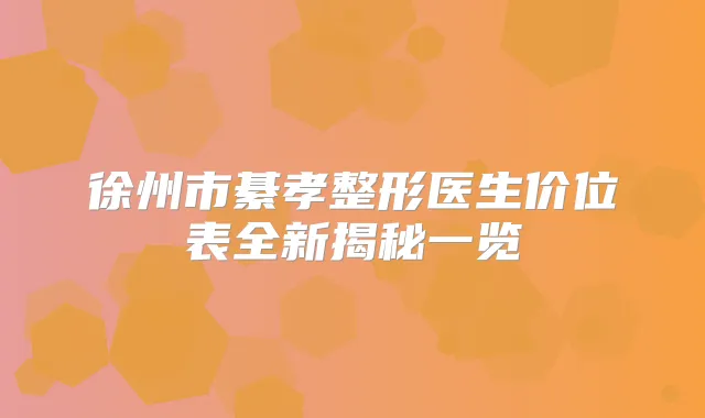 徐州市綦孝整形医生价位表全新揭秘一览