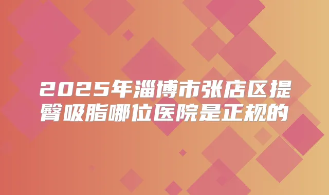 2025年淄博市张店区提臀吸脂哪位医院是正规的