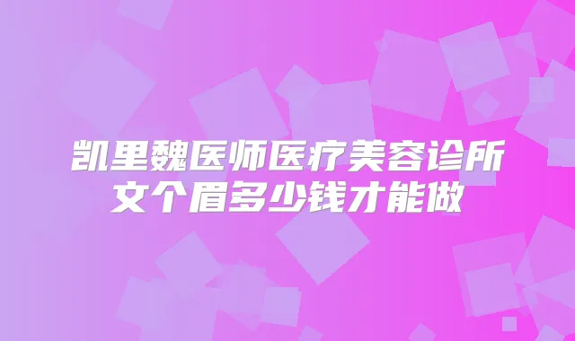 凯里魏医师医疗美容诊所文个眉多少钱才能做