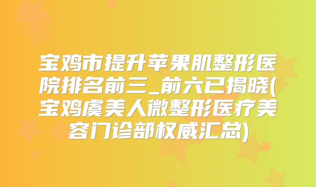 宝鸡市提升苹果肌整形医院排名前三_前六已揭晓(宝鸡虞美人微整形医疗美容门诊部汇总)