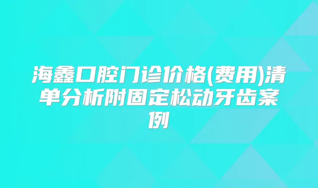 海鑫口腔门诊价格(费用)清单分析附固定松动牙齿案例