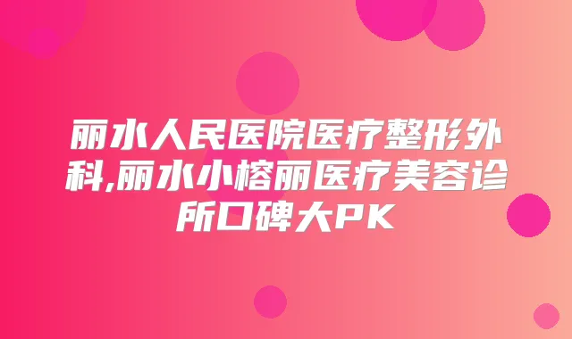 丽水人民医院医疗整形外科,丽水小榕丽医疗美容诊所口碑大PK