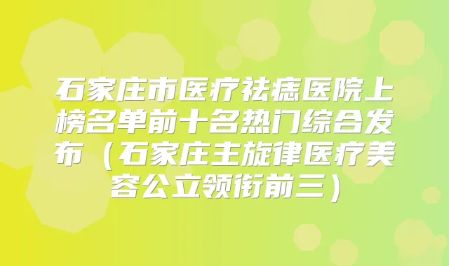 石家庄市医疗祛痣医院上榜名单前十名热门综合发布(石家庄主旋律医疗美容公立领衔前三)