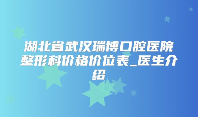 湖北省武汉瑞博口腔医院整形科价格价位表_医生介绍