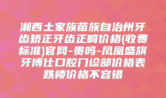 湘西土家族苗族自治州牙齿矫正牙齿正畸价格(收费标准)官网-贵吗-凤凰盛旗牙博仕口腔门诊部价格表跌楼价格不容错