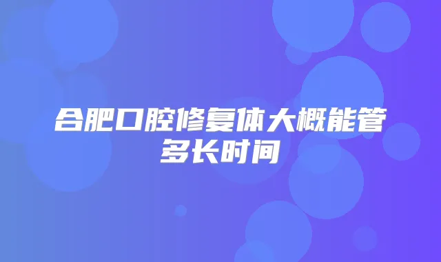 合肥口腔修复体大概能管多长时间